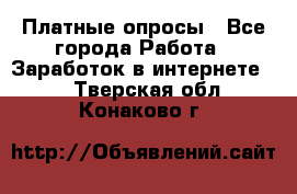 Платные опросы - Все города Работа » Заработок в интернете   . Тверская обл.,Конаково г.